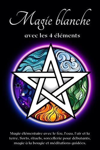 Magie blanche avec les 4 éléments: Magie élémentaire avec le feu, l'eau, l'air et la terre. Sorts, rituels, sorcellerie pour débutants, magie à la bougie et méditations guidées.