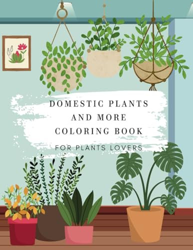 Domestic Plants and more Coloring book | Amazing Indoor Plants for plants lovers: Home Garden Wonders Coloring Book | Captivating House Flora for Botanical Enthusiasts