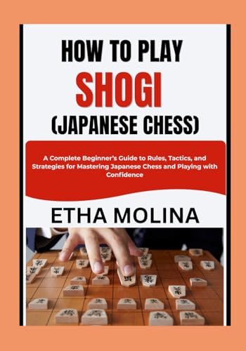 HOW TO PLAY SHOGI (JAPANESE CHESS): A Complete Beginner’s Guide to Rules, Tactics, and Strategies for Mastering Japanese Chess and Playing with Confidence