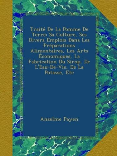 Traité De La Pomme De Terre: Sa Culture, Ses Divers Emplois Dans Les Préparations Alimentaires, Les Arts Économiques, La Fabrication Du Sirop, De L'Eau-De-Vie, De La Potasse, Etc