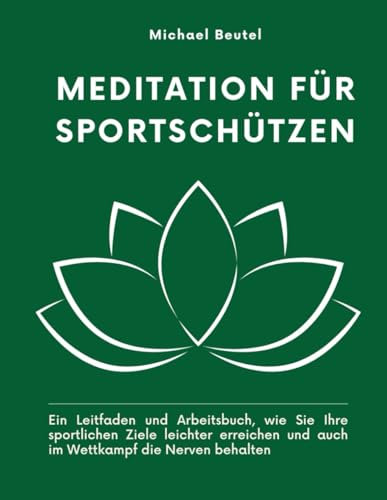 Meditation für Sportschützen: Ein Leitfaden und Arbeitsbuch, wie Sie Ihre sportlichen Ziele leichter erreichen und auch im Wettkampf die Nerven behalten