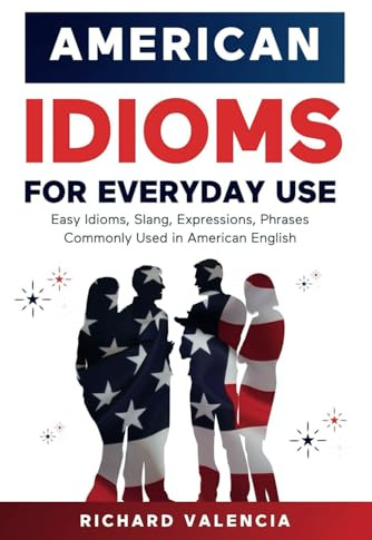 American Idioms for Everyday Use: Easy Idioms, Slang, Expressions, Phrases Commonly Used in American English: A Simple and Practical American Idiom Dictionary, Workbook and Colloquialisms Book