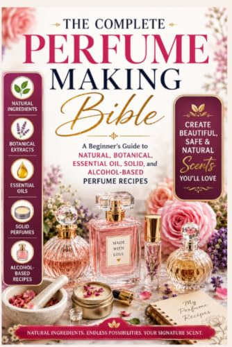 The Complete Perfume Making Bible: A Beginner’s Guide to Natural, Botanical, Essential Oil, Solid, and Alcohol-Based Perfume Recipes