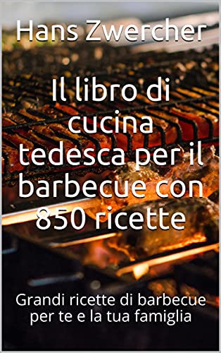 Il libro di cucina tedesca per il barbecue con 850 ricette: Grandi ricette di barbecue per te e la tua famiglia