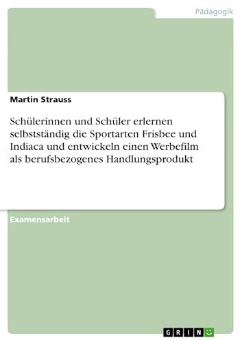 Schülerinnen und Schüler erlernen selbstständig die Sportarten Frisbee und Indiaca und entwickeln einen Werbefilm als berufsbezogenes Handlungsprodukt (German Edition)
