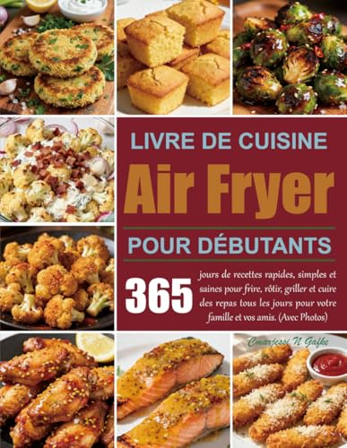 Livre de cuisine Air Fryer pour débutants: 365 jours de recettes rapides, simples et saines pour frire, rôtir, griller et cuire des repas tous les jours pour votre famille et vos amis. (Avec Photos)