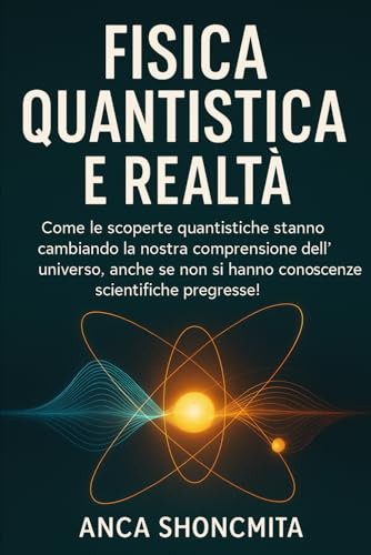 FISICA QUANTISTICA E REALTÀ: Come le scoperte quantistiche stanno cambiando la nostra comprensione dell'universo, anche se non si hanno conoscenze scientifiche pregresse!: 1
