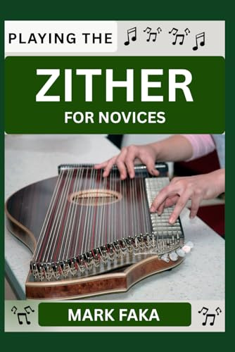 PLAYING THE ZITHER FOR NOVICES: Techniques, Tuning, Finger Placement, Bowing, Sound Production, and Essential Music Theory for Beginners to Advanced Players