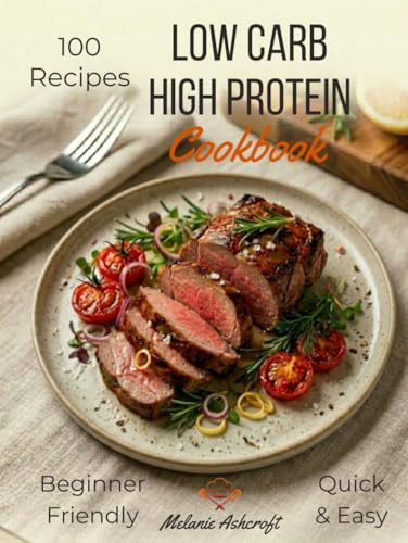 Low Carb High Protein Cookbook: 100 Easy & Tasty Recipes — Healthy High-Protein, Low-Carb Meals That Are Quick to Make and Keep You Satisfied, for Beginners and Experts
