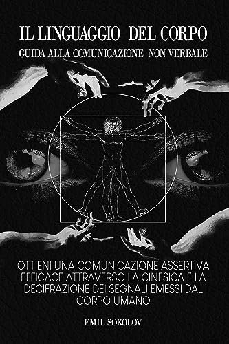 Il Linguaggio del Corpo Guida alla Comunicazione NON Verbale: Ottieni una comunicazione Assertiva efficace attraverso la Cinesica e la Decifrazione dei segnali emessi dal corpo umano