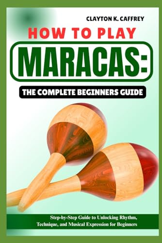 HOW TO PLAY MARACAS:THE COMPLETE BEGINNERS GUIDE: Step-By-Step Guide To Unlocking Rhythm, Technique, And Musical Expression For Beginners