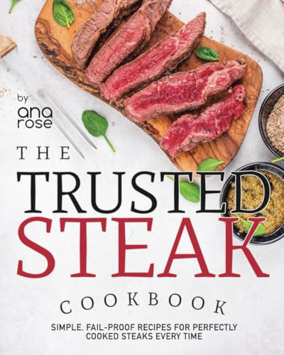 The Trusted Steak Cookbook: Simple, Fail-Proof Recipes for Perfectly Cooked Steaks Every Time
