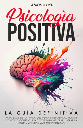 Psicología Positiva: La Guía Definitiva para Salir de la Jaula del Pensar Demasiado. Nuevas Técnicas y Consejos Prácticos para Mejorar, Liberar la Mente y Volver a Vivir Con Serenidad