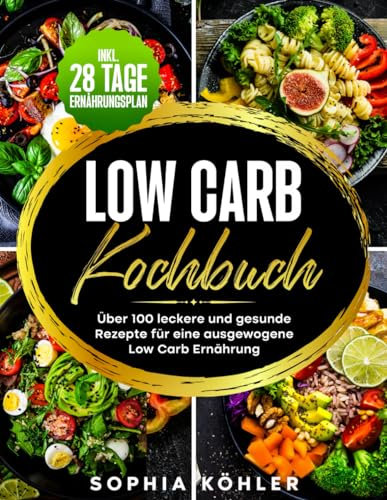 LOW CARB KOCHBUCH: Über 100 leckere und gesunde Rezepte für eine ausgewogene Low Carb Ernährung