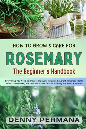 The Ultimate Rosemary Handbook: Everything You Need to Know to Cultivate Healthy, Fragrant Rosemary Plants Indoors, in Gardens, and Containers—Perfect for Culinary and Health Benefits