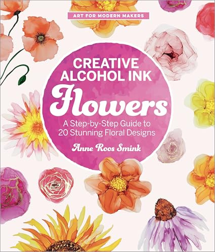 Creative Alcohol Ink Flowers: A Step-by-Step Guide to 20 Stunning Floral Designs (Art for Modern Makers)