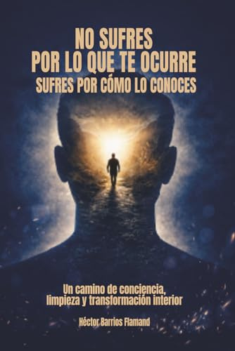 No Sufres Por Lo Que Te Ocurre; Sufres Por Cómo Lo Conoces: Un camino de conciencia , limpieza y transformación interior