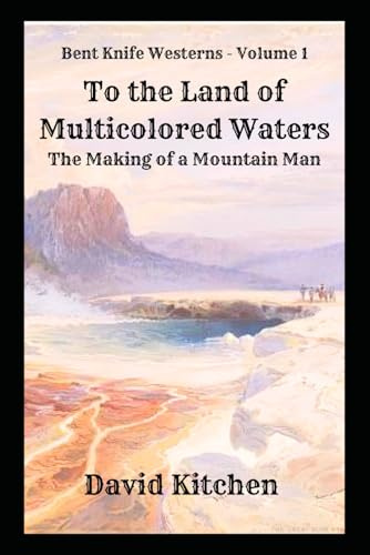 To the Land of Multicolored Waters: The Making of a Mountain Man: Bent Knife Westerns - Volume 1