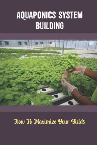 Aquaponics System Building: How To Maximize Your Yields
