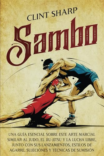 Sambo: Una guía esencial sobre este arte marcial similar al judo, el jiu-jitsu y la lucha libre, junto con sus lanzamientos, estilos de agarre, ... técnicas de sumisión (Artes marciales mixtas)