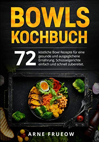 Bowls Kochbuch: 72 köstliche Bowl Rezepte für eine gesunde und ausgeglichene Ernährung. Schüsselgerichte einfach und schnell zubereitet.
