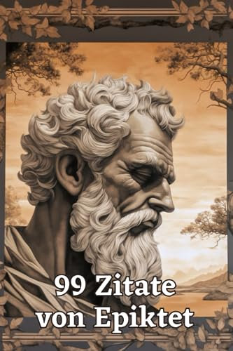 99 Zitate von Epiktet - Weisheiten eines antiken Philosophen: Entdecken Sie die Lehren von Epiktet und finden Sie Inspiration für ein erfülltes Leben