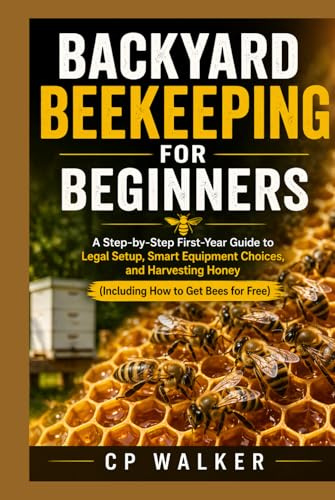 BACKYARD BEEKEEPING FOR BEGINNERS: A Step-by-Step First-Year Guide to Legal Setup, Smart Equipment Choices, and Harvesting Honey (Including How to Get Bees for Free)
