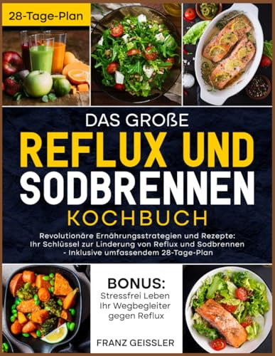 Das große Reflux und Sodbrennen Kochbuch: Revolutionäre Ernährungsstrategien und Rezepte: Ihr Schlüssel zur Linderung von Reflux und Sodbrennen - Inklusive umfassendem 28-Tage-Plan