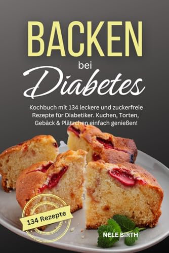 Backen bei Diabetes: Kochbuch mit 134 leckere und zuckerfreie Rezepte für Diabetiker. Kuchen, Torten, Gebäck & Plätzchen einfach genießen!