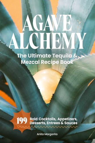 Agave Alchemy: The Ultimate Tequila & Mezcal Recipe Book: 199 Bold Cocktails, Appetizers, Desserts, Entrees & Sauces