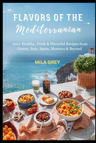 Flavors of the Mediterranean: 100+ Healthy, Fresh & Flavorful Recipes from Greece, Italy, Spain, Morocco & Beyond