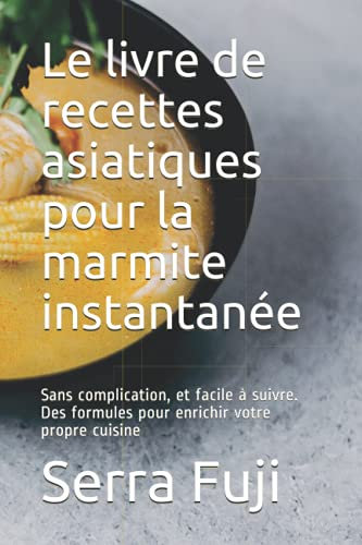 Le livre de recettes asiatiques pour la marmite instantanée: Sans complication, et facile à suivre. Des formules pour enrichir votre propre cuisine