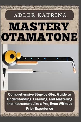 MASTERY OTAMATONE: Comprehensive Step-by-Step Guide to Understanding, Learning, and Mastering the Instrument Like a Pro, Even Without Prior Experience