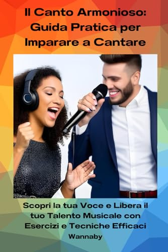 Il Canto Armonioso: Guida Pratica per Imparare a Cantare: Scopri la tua Voce e Libera il tuo Talento Musicale con Esercizi e Tecniche Efficaci