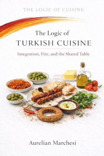 The Logic of Turkish Cuisine: Integration, Fire, and the Shared Table (The Logic of Cuisine Book 10)
