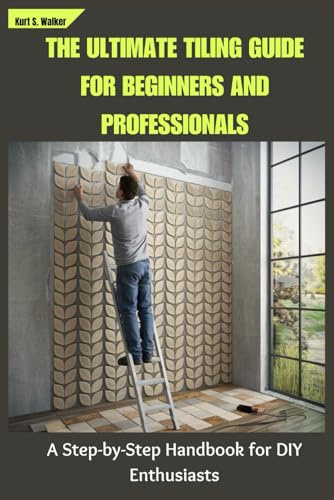 THE ULTIMATE TILING GUIDE FOR BEGINNERS AND PROFESSIONALS: A Step-by-Step Handbook for DIY Enthusiasts