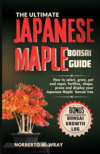 The Ultimate Japanese Maple Bonsai Guide: How to select, grow, pot and repot, fertilize, shape, prune and display your Japanese Maple bonsai tree (Grow that your desired Bonsai tree with our Guide)