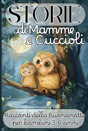 Storie di Mamme e Cuccioli – Racconti della Buonanotte per Bambini 3–6 Anni: 35 Favole Brevi con Animali e Valori per Aiutare i Bambini a Crescere con Dolcezza