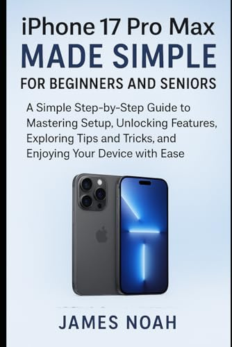iPhone 17 Pro Max Made Simple for Beginners and Seniors: A Simple Step-by-Step Guide to Mastering Setup, Unlocking Hidden Features, Exploring Tips and ... Your Device with Ease (Gadget Reviews/Update)