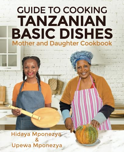 GUIDE TO COOKING TANZANIAN BASIC DISHES: Mother and Daughter Cookbook
