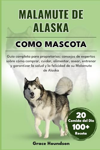 Malamute De Alaska Como Mascota: Guía completa para propietarios: consejos de expertos sobre cómo comprar, cuidar, alimentar, asear, entrenar y ... salud y la felicidad de su Malamute de Alaska