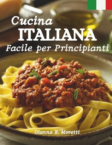 Cucina Italiana Facile per Principianti: Ricette Autentiche per Pasta, Pizza, Risotti e Cene di Famiglia – Guida Semplice con Foto Passo Dopo Passo
