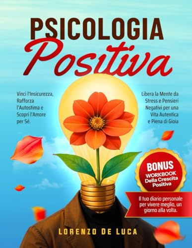 Psicologia Positiva: Vinci l’Insicurezza, Rafforza l’Autostima e Scopri l’Amore per Sé. Libera la Mente da Stress e Pensieri Negativi per una Vita Autentica e Piena di Gioia
