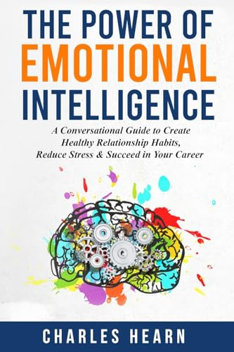 The Power of Emotional Intelligence: A Conversational Guide to Create Healthy Relationship Habits, Reduce Stress & Succeed in Your Career
