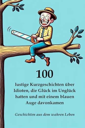 100 lustige Kurzgeschichten über Idioten, die Glück im Unglück hatten und mit einem blauen Auge davonkamen: Geschichten aus dem wahren Leben (Lustige und kreative Kurzgeschichten)