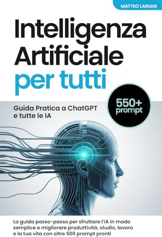 Intelligenza Artificiale per Tutti: Guida Pratica a ChatGPT e tutte le IA: La guida passo-passo per sfruttare l’IA in modo semplice e migliorare ... e la tua vita con oltre 500 prompt pronti