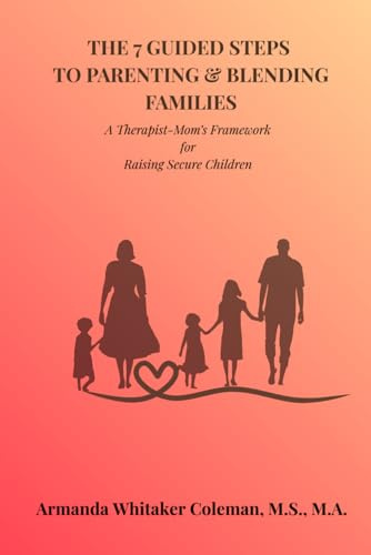 The 7 Guided Steps to Parenting & Blending Families: A Therapist-Mom’s Framework for Raising Secure Children
