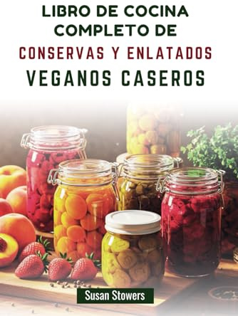 LIBRO DE COCINA COMPLETO DE CONSERVAS Y ENLATADOS VEGANOS CASEROS: Domine el arte de conservar fruta fresca, verdura y mucho más