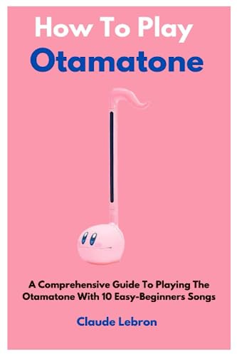 How To Play Otamatone: A Comprehensive Guide To Playing The Otamatone With 10 Easy-Beginners Songs