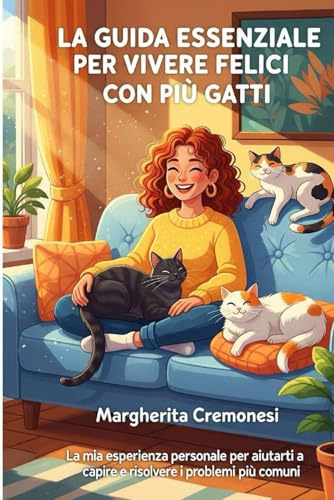 La Guida Essenziale per Vivere Felici con i tuoi Gatti: la mia esperienza personale per aiutarti a capire e risolvere i problemi più comuni